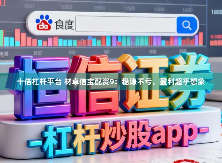 十倍杠杆平台 材卓信宝配资9:稳赚不亏,盈利超乎想象
