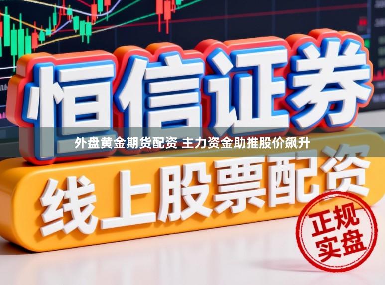 外盘黄金期货配资 主力资金助推股价飙升