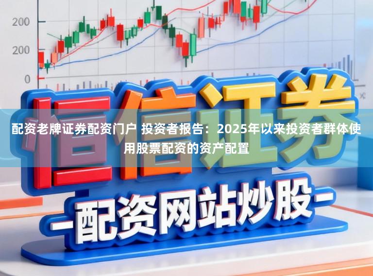 配资老牌证券配资门户 投资者报告：2025年以来投资者群体使用股票配资的资产配置