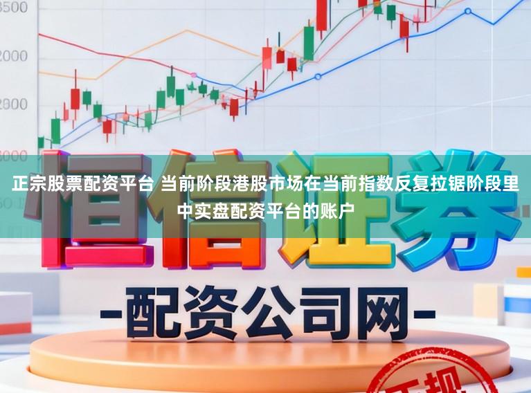 正宗股票配资平台 当前阶段港股市场在当前指数反复拉锯阶段里中实盘配资平台的账户