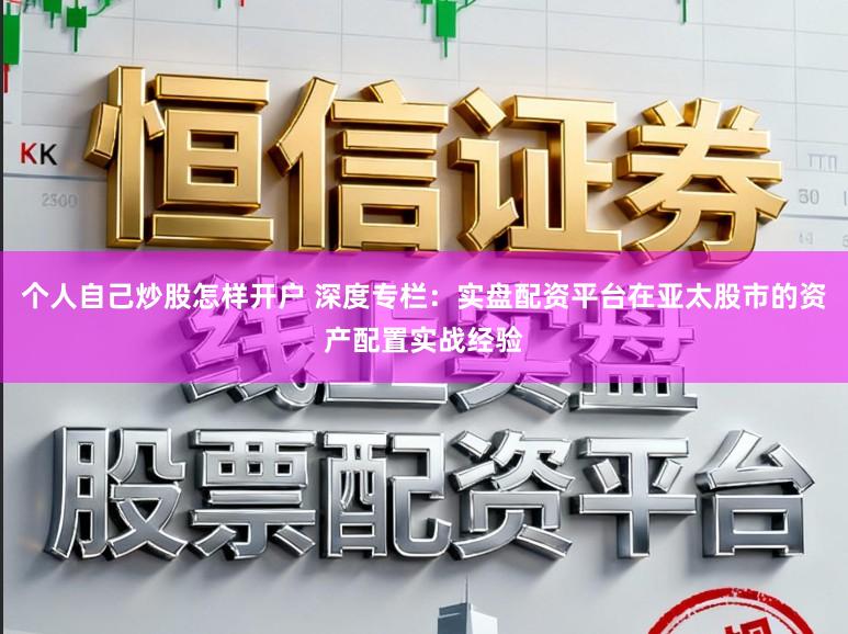 个人自己炒股怎样开户 深度专栏：实盘配资平台在亚太股市的资产配置实战经验