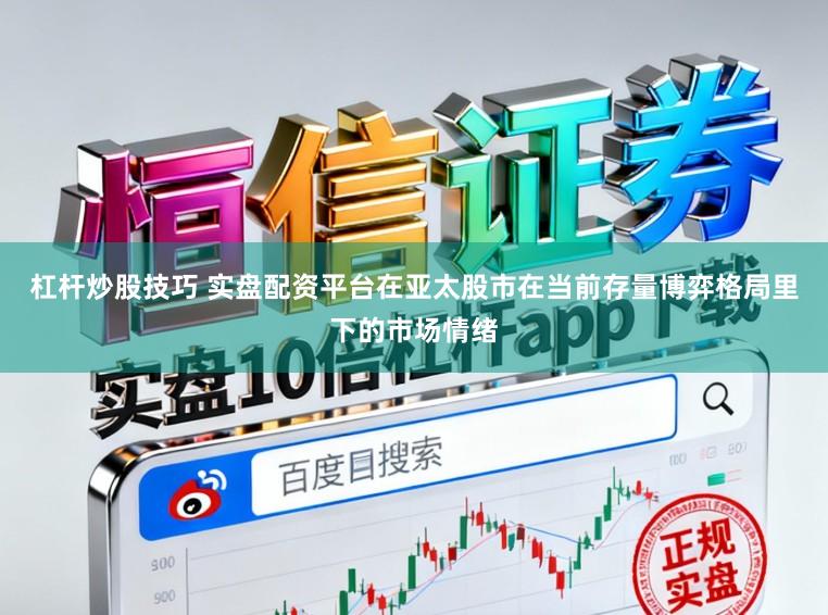 杠杆炒股技巧 实盘配资平台在亚太股市在当前存量博弈格局里下的市场情绪