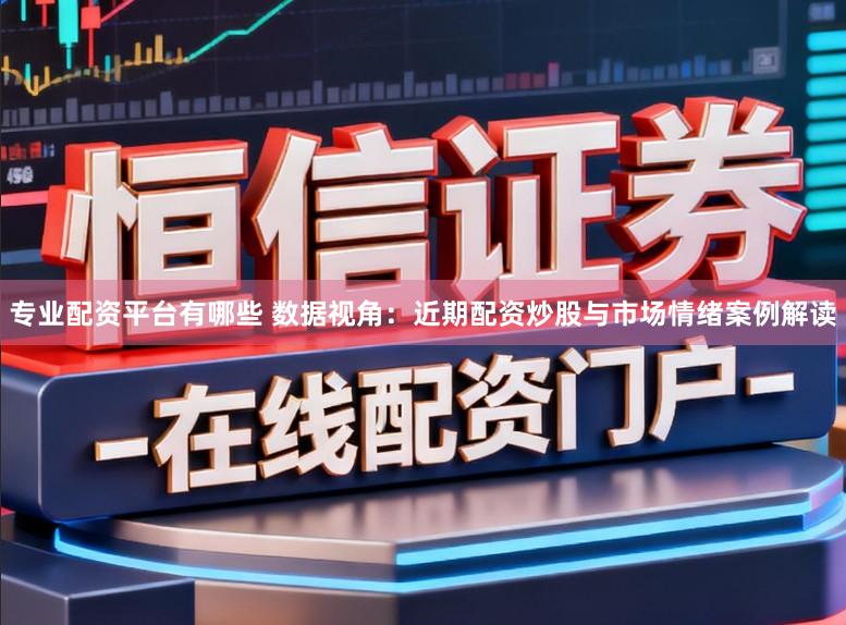 专业配资平台有哪些 数据视角：近期配资炒股与市场情绪案例解读