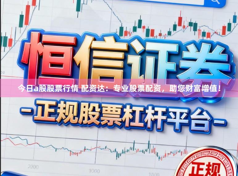 今日a股股票行情 配资达：专业股票配资，助您财富增值！