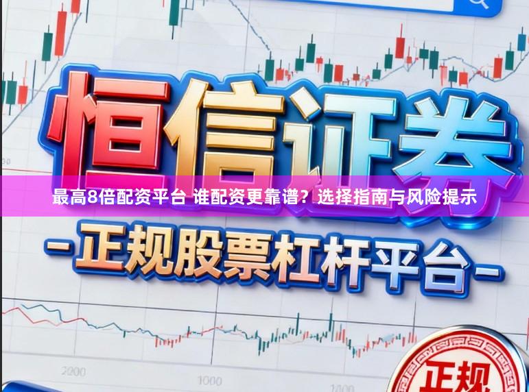 最高8倍配资平台 谁配资更靠谱？选择指南与风险提示