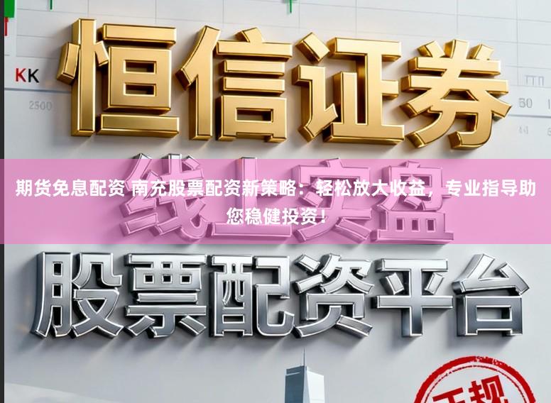 期货免息配资 南充股票配资新策略：轻松放大收益，专业指导助您稳健投资！