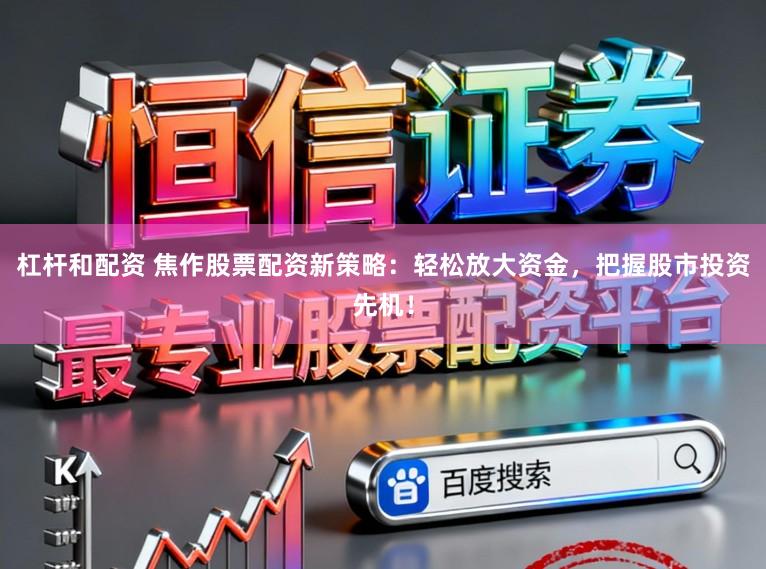 杠杆和配资 焦作股票配资新策略：轻松放大资金，把握股市投资先机！