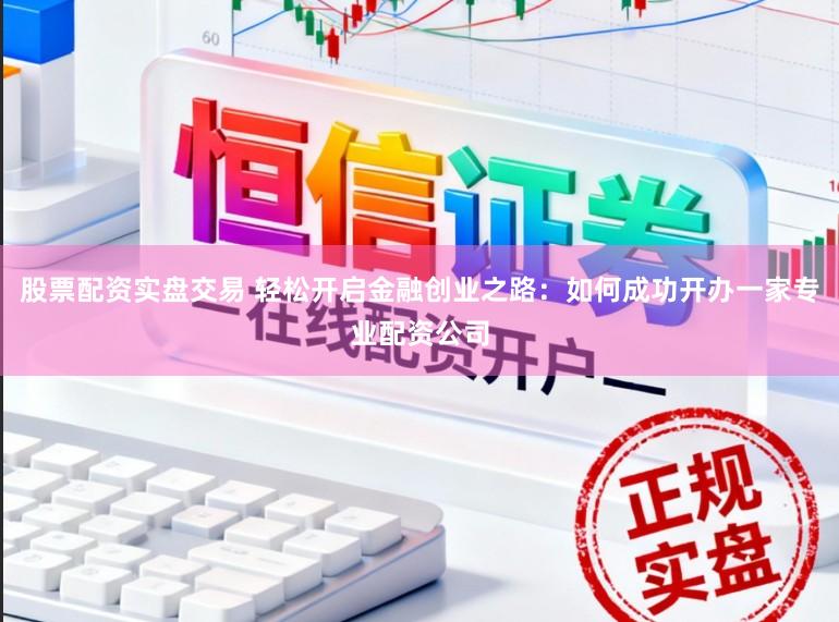 股票配资实盘交易 轻松开启金融创业之路：如何成功开办一家专业配资公司