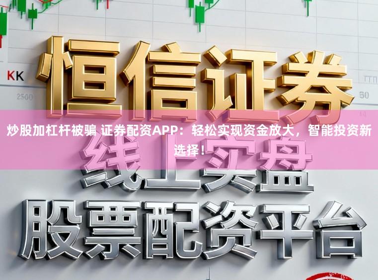 炒股加杠杆被骗 证券配资APP：轻松实现资金放大，智能投资新选择！