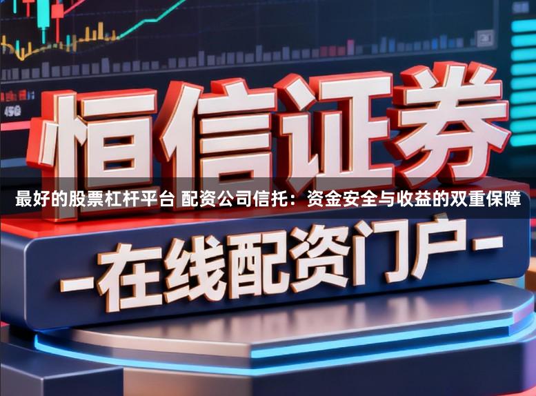 最好的股票杠杆平台 配资公司信托：资金安全与收益的双重保障