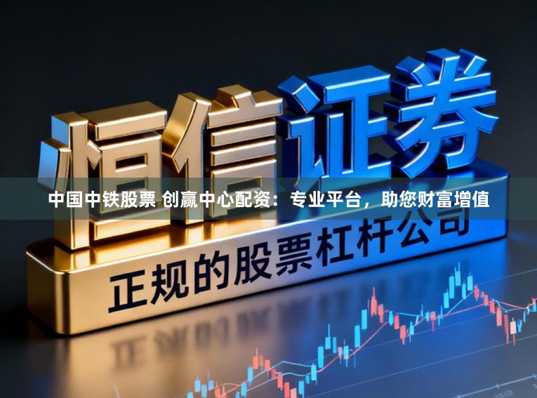 中国中铁股票 创赢中心配资：专业平台，助您财富增值