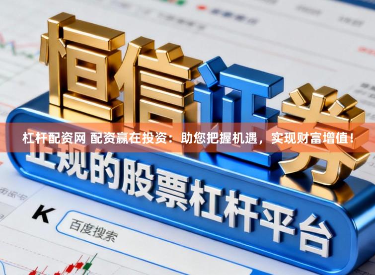杠杆配资网 配资赢在投资：助您把握机遇，实现财富增值！