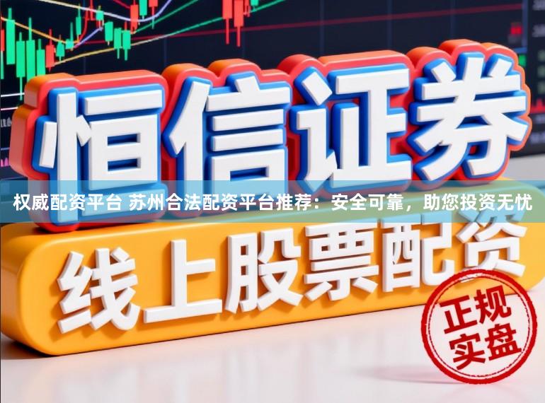 权威配资平台 苏州合法配资平台推荐：安全可靠，助您投资无忧